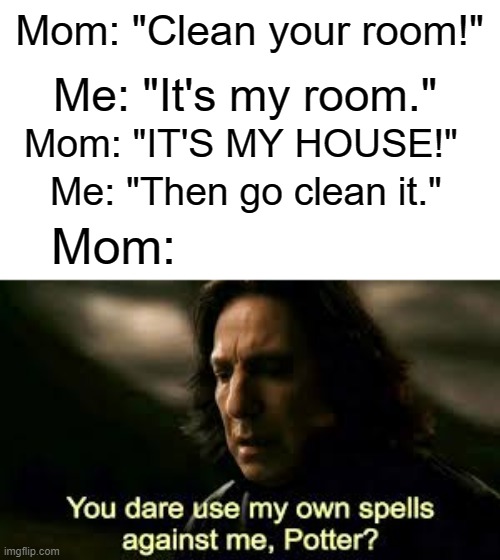 Mom: "Clean your room!"; Me: "It's my room."; Mom: "IT'S MY HOUSE!"; Me: "Then go clean it."; Mom: | image tagged in myownspellsagainstme | made w/ Imgflip meme maker