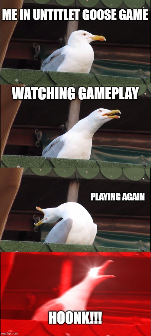 Untitlet goose game | ME IN UNTITLET GOOSE GAME; WATCHING GAMEPLAY; PLAYING AGAIN; HOONK!!! | image tagged in memes,inhaling seagull | made w/ Imgflip meme maker
