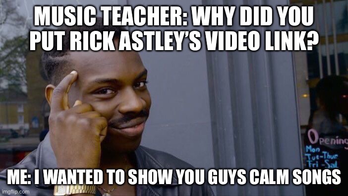 How to bully your music teacher | MUSIC TEACHER: WHY DID YOU PUT RICK ASTLEY’S VIDEO LINK? ME: I WANTED TO SHOW YOU GUYS CALM SONGS | image tagged in memes,roll safe think about it | made w/ Imgflip meme maker