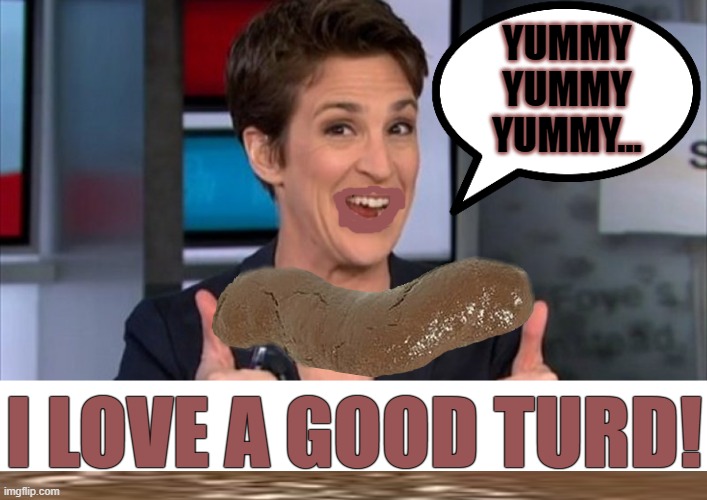Rachel Fake News Maddow loves a good turd. | YUMMY YUMMY YUMMY... I LOVE A GOOD TURD! | image tagged in rachel maddow,donkey raping shit eater | made w/ Imgflip meme maker
