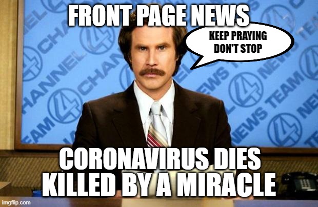 BREAKING NEWS | FRONT PAGE NEWS; KEEP PRAYING DON'T STOP; CORONAVIRUS DIES; KILLED BY A MIRACLE | image tagged in breaking news,coronavirus,covid-19,miracle,ron burgundy,i'm ron burgundy | made w/ Imgflip meme maker