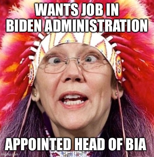 Elizabeth Warren | WANTS JOB IN BIDEN ADMINISTRATION; APPOINTED HEAD OF BIA | image tagged in elizabeth warren | made w/ Imgflip meme maker