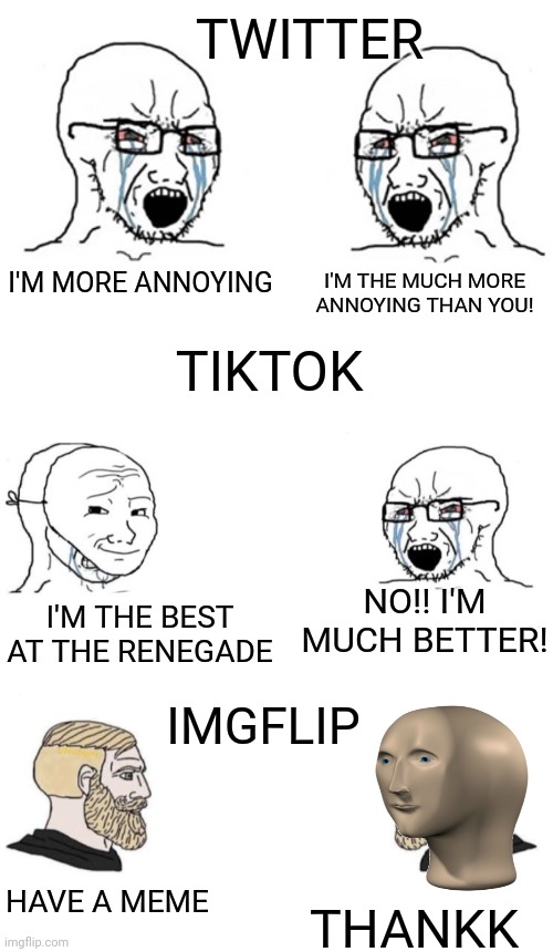 TWITTER; I'M MORE ANNOYING; I'M THE MUCH MORE ANNOYING THAN YOU! TIKTOK; I'M THE BEST AT THE RENEGADE; NO!! I'M MUCH BETTER! IMGFLIP; HAVE A MEME; THANKK | image tagged in chad meme,blank chad meme template | made w/ Imgflip meme maker