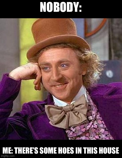 Creepy Condescending Wonka Meme | NOBODY:; ME: THERE’S SOME HOES IN THIS HOUSE | image tagged in memes,creepy condescending wonka | made w/ Imgflip meme maker