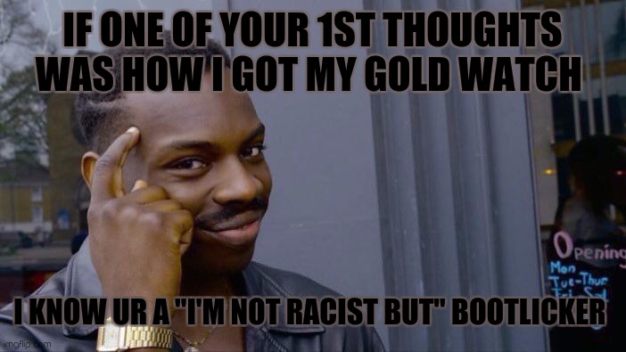 Man in the mirror | IF ONE OF YOUR 1ST THOUGHTS WAS HOW I GOT MY GOLD WATCH; I KNOW UR A "I'M NOT RACIST BUT" BOOTLICKER | image tagged in memes,roll safe think about it,guilty,racism | made w/ Imgflip meme maker