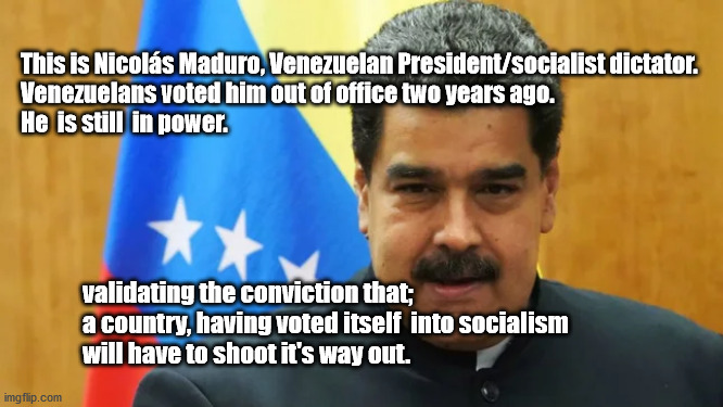 socialism | This is Nicolás Maduro, Venezuelan President/socialist dictator. 
Venezuelans voted him out of office two years ago.  
He  is still  in power. validating the conviction that; 
a country, having voted itself  into socialism
will have to shoot it's way out. | image tagged in you can't vote your way out | made w/ Imgflip meme maker