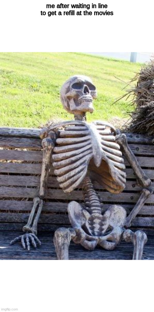 (no subject) | me after waiting in line to get a refill at the movies | image tagged in memes,waiting skeleton | made w/ Imgflip meme maker