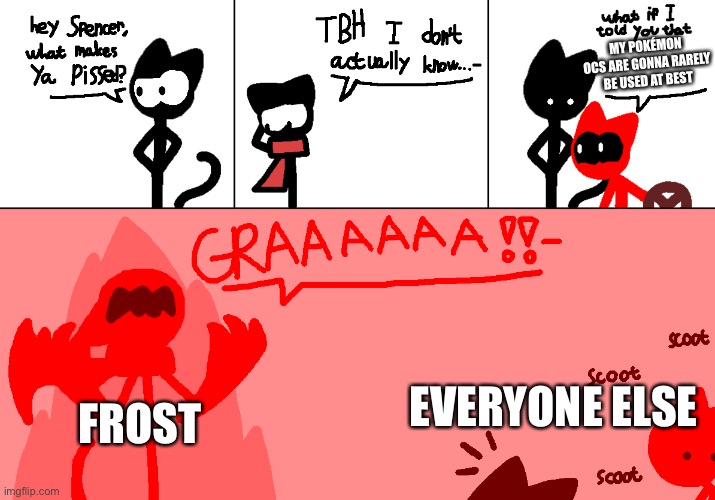 Sorry Frost | MY POKÉMON OCS ARE GONNA RARELY BE USED AT BEST; FROST; EVERYONE ELSE | image tagged in don t make the stickcat pissed | made w/ Imgflip meme maker
