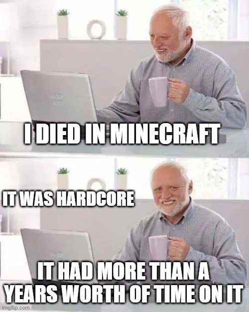 Hide the Pain Harold | I DIED IN MINECRAFT; IT WAS HARDCORE; IT HAD MORE THAN A YEARS WORTH OF TIME ON IT | image tagged in memes,hide the pain harold | made w/ Imgflip meme maker