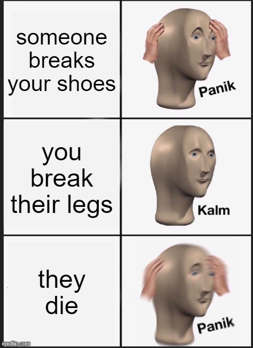 Panik Kalm Panik | someone breaks your shoes; you break their legs; they die | image tagged in memes,panik kalm panik | made w/ Imgflip meme maker