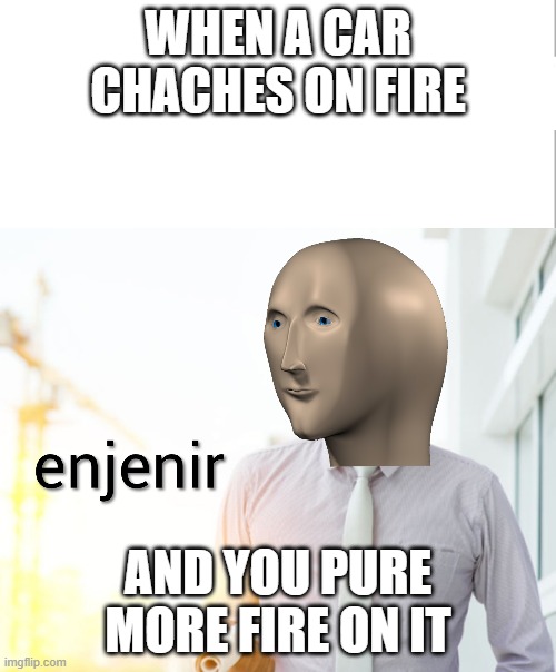 Meme man Engineer | WHEN A CAR CHACHES ON FIRE; AND YOU PURE MORE FIRE ON IT | image tagged in meme man engineer | made w/ Imgflip meme maker