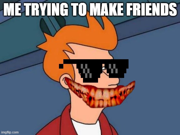 Futurama Fry | ME TRYING TO MAKE FRIENDS | image tagged in memes,futurama fry | made w/ Imgflip meme maker