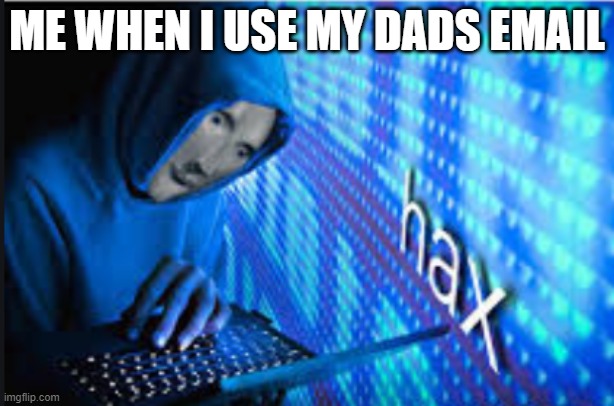 Hax | ME WHEN I USE MY DADS EMAIL | image tagged in hax | made w/ Imgflip meme maker