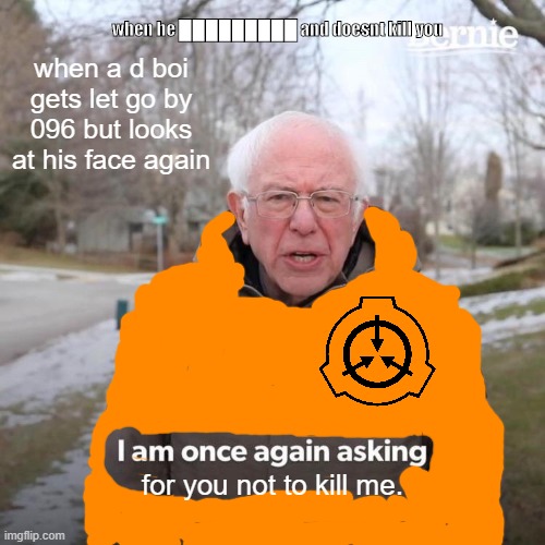 Bernie I Am Once Again Asking For Your Support Meme | when he █████████ and doesnt kill you; when a d boi gets let go by 096 but looks at his face again; for you not to kill me. | image tagged in memes,bernie i am once again asking for your support,scp meme,lolz,dank memes | made w/ Imgflip meme maker