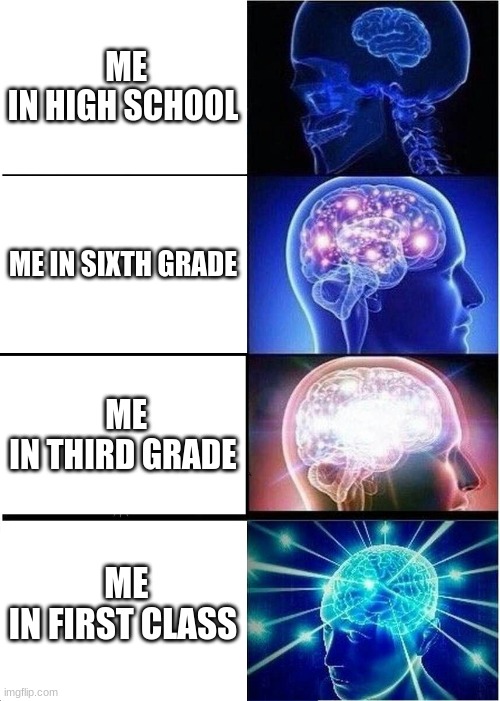 Expanding Brain | ME IN HIGH SCHOOL; ME IN SIXTH GRADE; ME IN THIRD GRADE; ME IN FIRST CLASS | image tagged in memes,expanding brain | made w/ Imgflip meme maker
