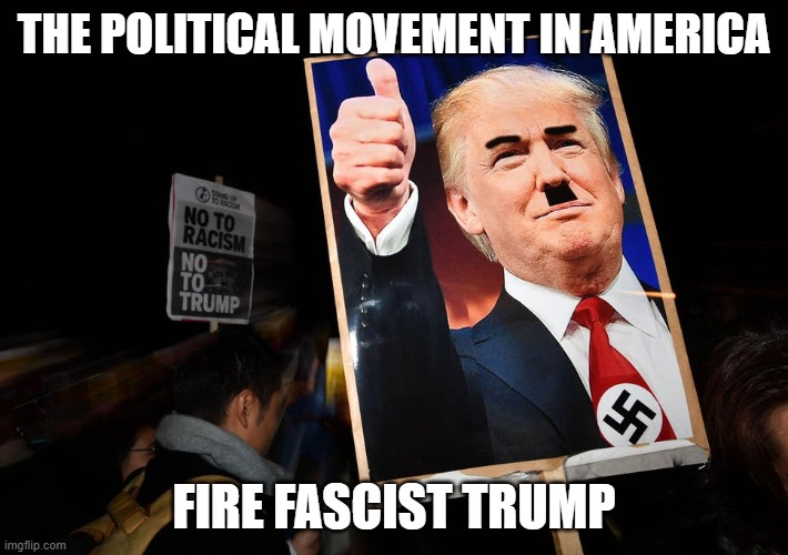 Say No to a Fascist, Racist, Would-Be Dictator Psychopath | THE POLITICAL MOVEMENT IN AMERICA; FIRE FASCIST TRUMP | image tagged in dump trump,traitor,treason,liar,corrupt,commie | made w/ Imgflip meme maker