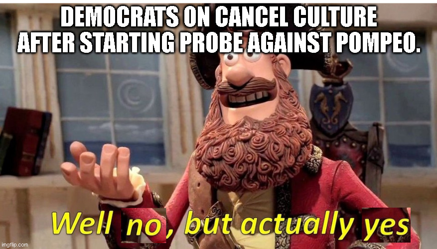 well no but actually yes | DEMOCRATS ON CANCEL CULTURE AFTER STARTING PROBE AGAINST POMPEO. | image tagged in well no but actually yes | made w/ Imgflip meme maker