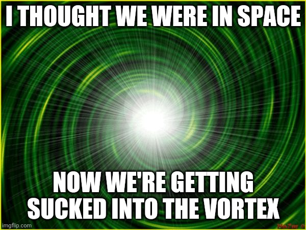 Vortex | I THOUGHT WE WERE IN SPACE; NOW WE'RE GETTING SUCKED INTO THE VORTEX | image tagged in vortex | made w/ Imgflip meme maker