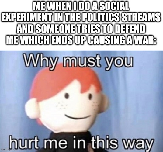 Please don’t start a war over a social experiment (for context we almost started one) | ME WHEN I DO A SOCIAL EXPERIMENT IN THE POLITICS STREAMS AND SOMEONE TRIES TO DEFEND ME WHICH ENDS UP CAUSING A WAR: | made w/ Imgflip meme maker