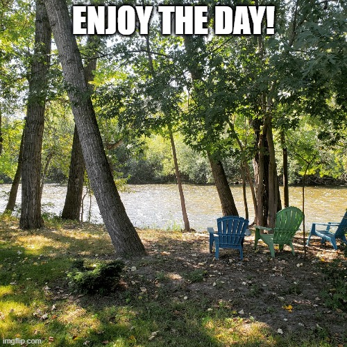 Enjoy the day | ENJOY THE DAY! | image tagged in outdoors | made w/ Imgflip meme maker