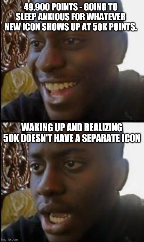 Why no 50K icon? | 49,900 POINTS - GOING TO SLEEP ANXIOUS FOR WHATEVER NEW ICON SHOWS UP AT 50K POINTS. WAKING UP AND REALIZING 50K DOESN'T HAVE A SEPARATE ICON | image tagged in disappointed black guy | made w/ Imgflip meme maker