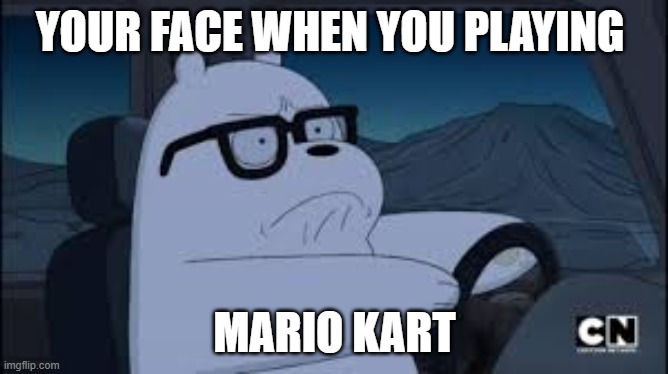 YOUR FACE WHEN YOU PLAYING; MARIO KART | image tagged in we bare bears,mario,mario kart | made w/ Imgflip meme maker