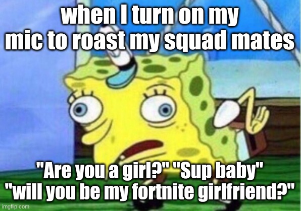 Mocking Spongebob | when I turn on my mic to roast my squad mates; "Are you a girl?" "Sup baby" "will you be my fortnite girlfriend?" | image tagged in memes,mocking spongebob | made w/ Imgflip meme maker