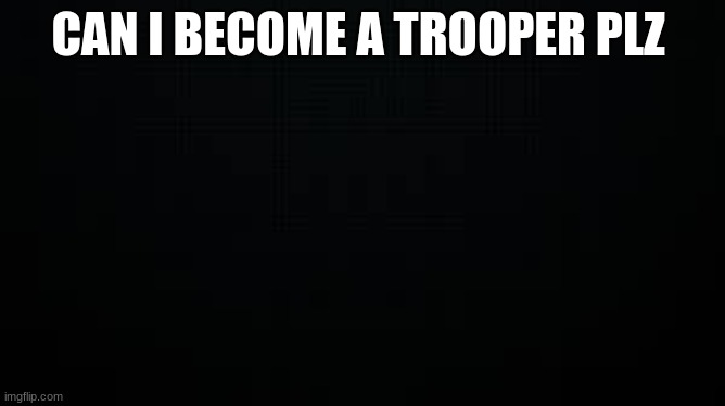 black | CAN I BECOME A TROOPER PLZ | image tagged in black | made w/ Imgflip meme maker