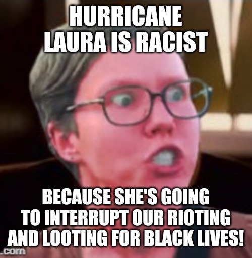 Angry feminist red | HURRICANE LAURA IS RACIST; BECAUSE SHE'S GOING TO INTERRUPT OUR RIOTING AND LOOTING FOR BLACK LIVES! | image tagged in angry feminist red | made w/ Imgflip meme maker