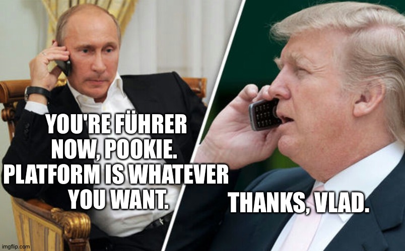 Putin/Trump phone call | YOU'RE FÜHRER 
NOW, POOKIE.  
PLATFORM IS WHATEVER 
YOU WANT. THANKS, VLAD. | image tagged in putin/trump phone call | made w/ Imgflip meme maker