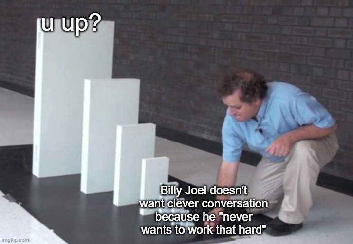 Billy Joel Ruined Men | u up? Billy Joel doesn't want clever conversation because he "never wants to work that hard" | image tagged in domino effect | made w/ Imgflip meme maker