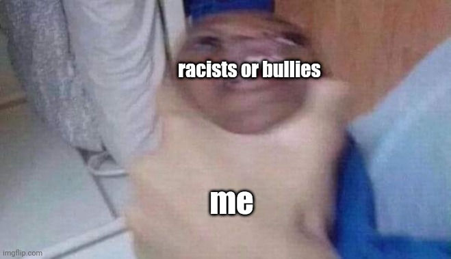 Me when I see racists or bullies | racists or bullies; me | image tagged in racism,bullying | made w/ Imgflip meme maker