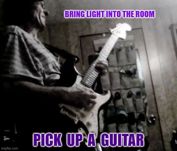 the picker | BRING LIGHT INTO THE ROOM; PICK  UP  A  GUITAR | image tagged in blues | made w/ Imgflip meme maker