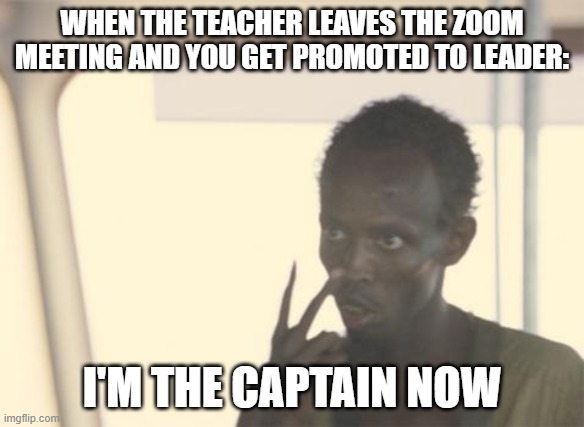 Im the captain now | WHEN THE TEACHER LEAVES THE ZOOM MEETING AND YOU GET PROMOTED TO LEADER:; I'M THE CAPTAIN NOW | image tagged in memes,i'm the captain now | made w/ Imgflip meme maker