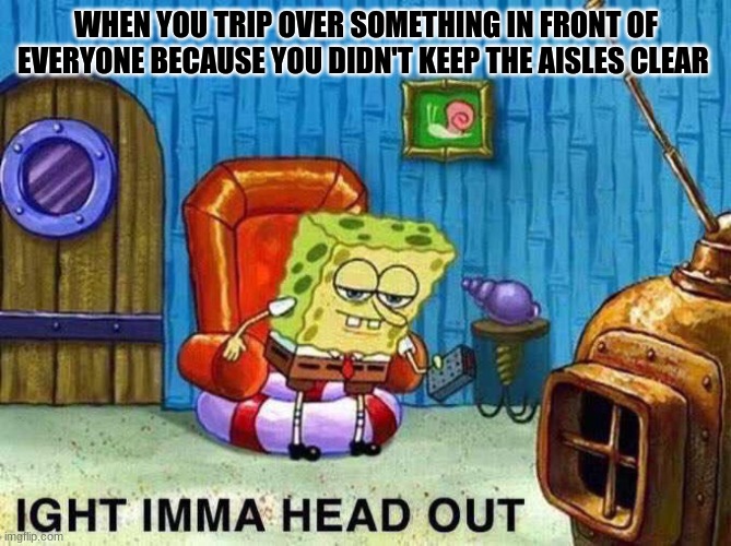 Imma head Out | WHEN YOU TRIP OVER SOMETHING IN FRONT OF EVERYONE BECAUSE YOU DIDN'T KEEP THE AISLES CLEAR | image tagged in imma head out | made w/ Imgflip meme maker