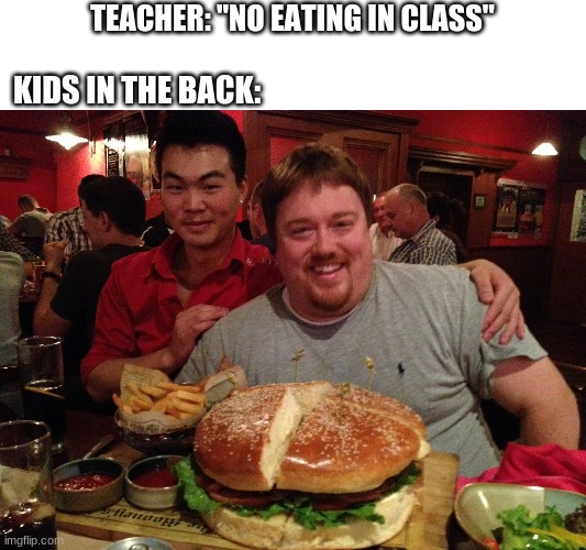 be true tho | TEACHER: "NO EATING IN CLASS"; KIDS IN THE BACK: | image tagged in school meme,funny,kids in the back | made w/ Imgflip meme maker