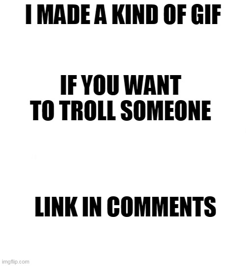 Link is desc- | I MADE A KIND OF GIF; IF YOU WANT TO TROLL SOMEONE; LINK IN COMMENTS | image tagged in just white | made w/ Imgflip meme maker
