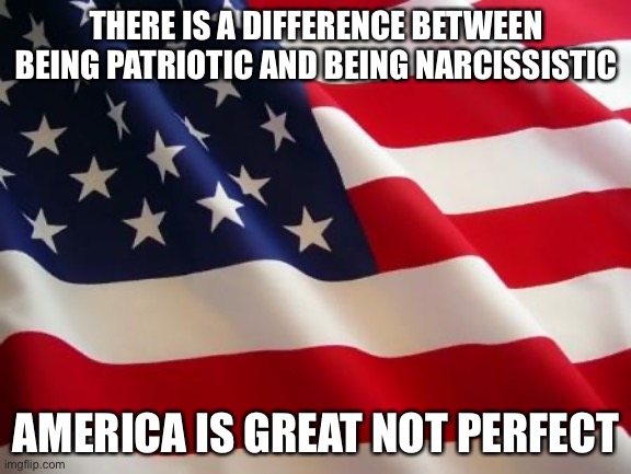 America | THERE IS A DIFFERENCE BETWEEN BEING PATRIOTIC AND BEING NARCISSISTIC; AMERICA IS GREAT NOT PERFECT | image tagged in american flag | made w/ Imgflip meme maker