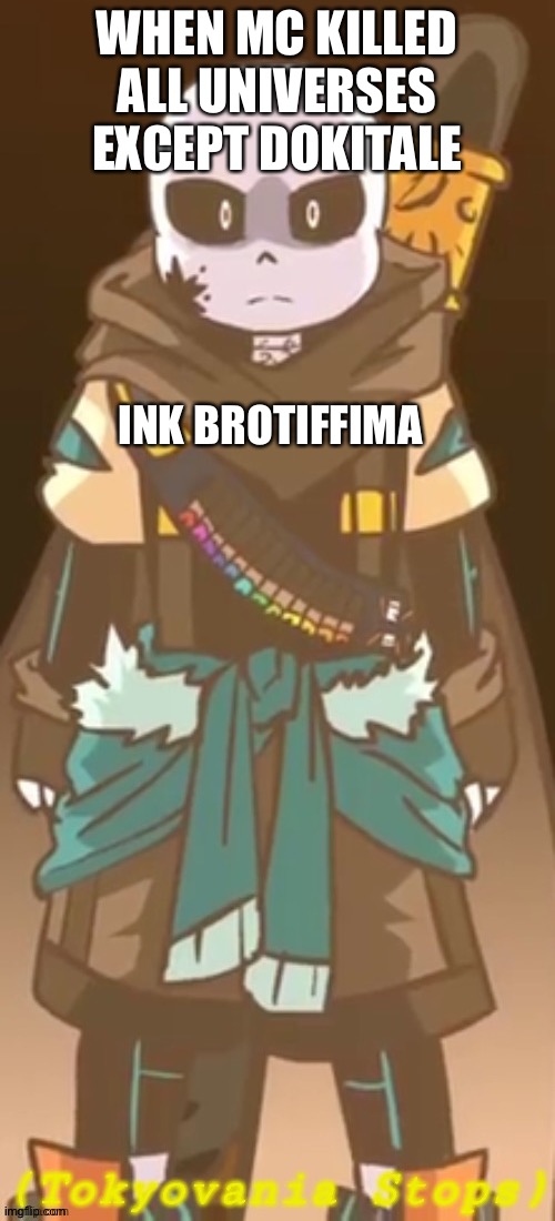 Dokitale+ink tale | WHEN MC KILLED ALL UNIVERSES EXCEPT DOKITALE; INK BROTIFFIMA | image tagged in tokyovania stops | made w/ Imgflip meme maker