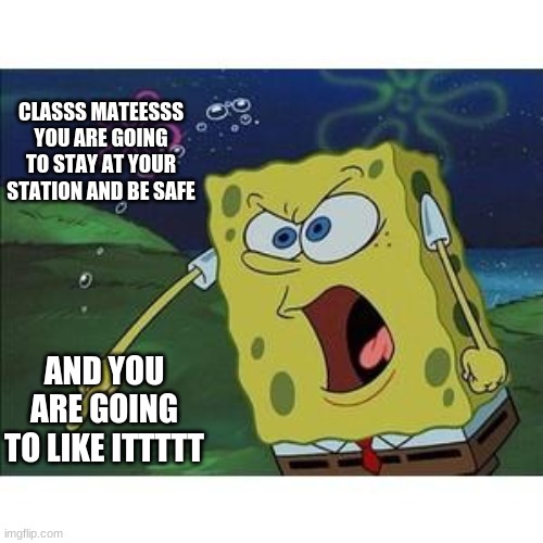 sponge bob | CLASSS MATEESSS YOU ARE GOING TO STAY AT YOUR STATION AND BE SAFE; AND YOU ARE GOING TO LIKE ITTTTT | image tagged in sponge bob | made w/ Imgflip meme maker
