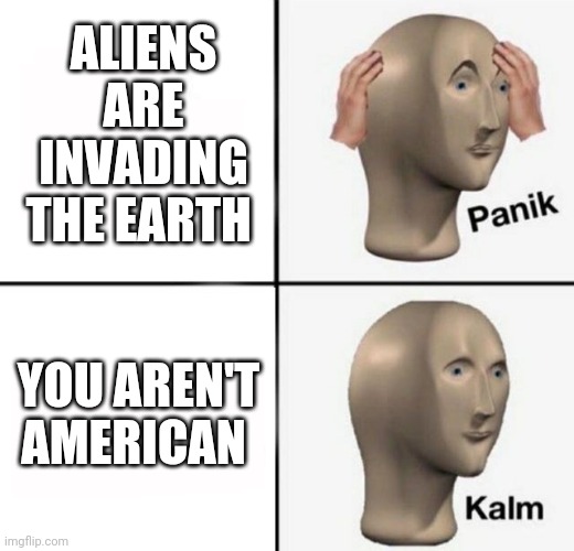 panik kalm |  ALIENS ARE INVADING THE EARTH; YOU AREN'T AMERICAN | image tagged in panik kalm | made w/ Imgflip meme maker