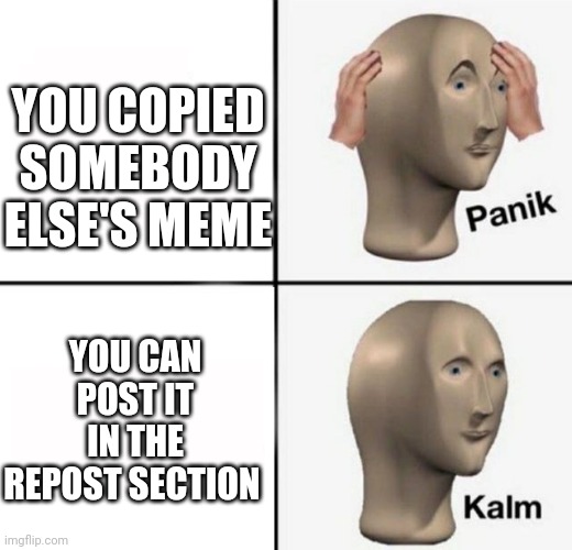panik kalm |  YOU COPIED SOMEBODY ELSE'S MEME; YOU CAN POST IT IN THE REPOST SECTION | image tagged in panik kalm | made w/ Imgflip meme maker