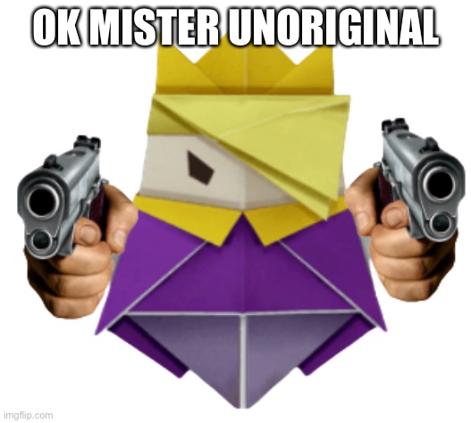 King Olly wants you to die | OK MISTER UNORIGINAL | image tagged in king olly wants you to die | made w/ Imgflip meme maker