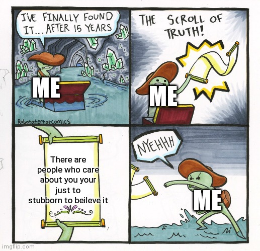 To stubborn to beileve | ME; ME; There are people who care about you your just to stubborn to beileve it; ME | image tagged in memes,the scroll of truth | made w/ Imgflip meme maker