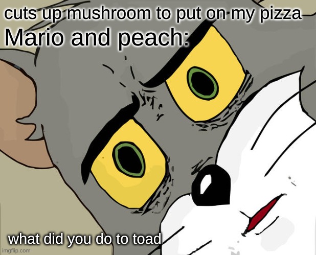 Unsettled Tom | cuts up mushroom to put on my pizza; Mario and peach:; what did you do to toad | image tagged in memes,unsettled tom,gaming,mario | made w/ Imgflip meme maker