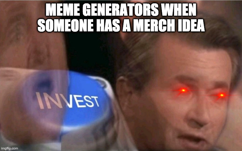 Invest | MEME GENERATORS WHEN SOMEONE HAS A MERCH IDEA | image tagged in invest | made w/ Imgflip meme maker