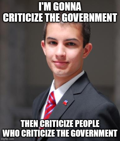 Conservative Double Standard Part 2: The Government | I'M GONNA CRITICIZE THE GOVERNMENT; THEN CRITICIZE PEOPLE WHO CRITICIZE THE GOVERNMENT | image tagged in college conservative,conservative logic,conservative bias,conservative hypocrisy,double standard,government | made w/ Imgflip meme maker