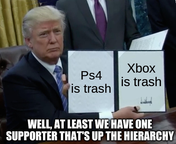 Trump Bill Signing Meme | Xbox is trash; Ps4 is trash; WELL, AT LEAST WE HAVE ONE SUPPORTER THAT'S UP THE HIERARCHY | image tagged in memes,trump bill signing | made w/ Imgflip meme maker