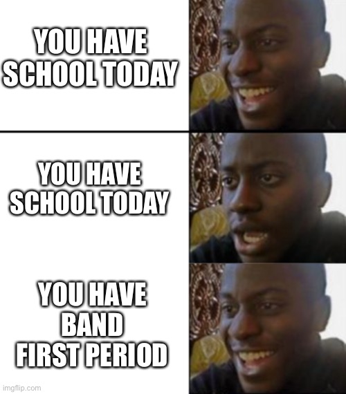 Band with the boys | YOU HAVE SCHOOL TODAY; YOU HAVE SCHOOL TODAY; YOU HAVE BAND FIRST PERIOD | image tagged in oh yeah oh no | made w/ Imgflip meme maker