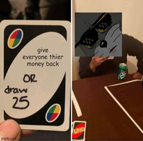 UNO Draw 25 Cards Meme | give everyone thier money back | image tagged in memes,uno draw 25 cards | made w/ Imgflip meme maker